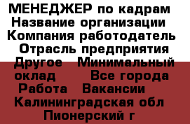 МЕНЕДЖЕР по кадрам › Название организации ­ Компания-работодатель › Отрасль предприятия ­ Другое › Минимальный оклад ­ 1 - Все города Работа » Вакансии   . Калининградская обл.,Пионерский г.